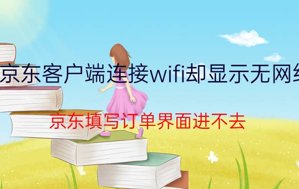 京东客户端连接wifi却显示无网络 京东填写订单界面进不去？